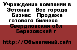 Учреждение компании в Эстонии - Все города Бизнес » Продажа готового бизнеса   . Свердловская обл.,Березовский г.